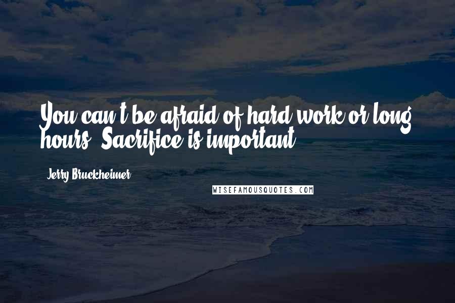 Jerry Bruckheimer Quotes: You can't be afraid of hard work or long hours. Sacrifice is important.