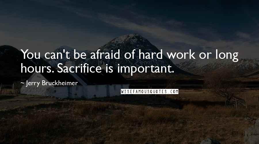 Jerry Bruckheimer Quotes: You can't be afraid of hard work or long hours. Sacrifice is important.