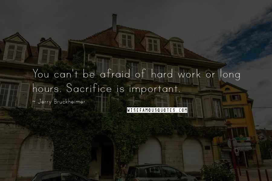 Jerry Bruckheimer Quotes: You can't be afraid of hard work or long hours. Sacrifice is important.