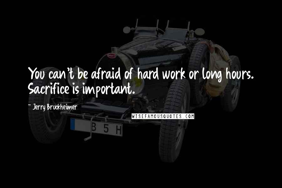 Jerry Bruckheimer Quotes: You can't be afraid of hard work or long hours. Sacrifice is important.