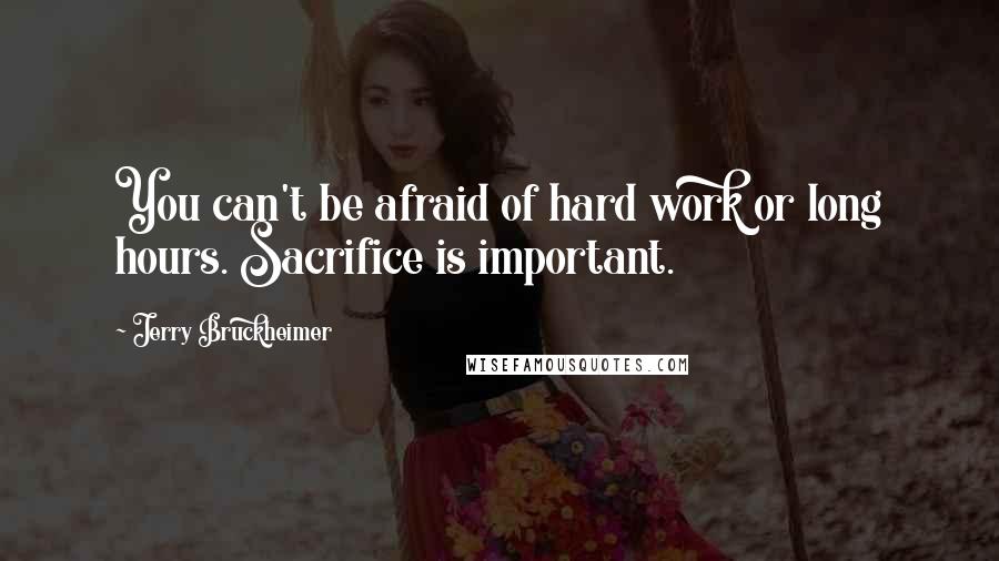 Jerry Bruckheimer Quotes: You can't be afraid of hard work or long hours. Sacrifice is important.