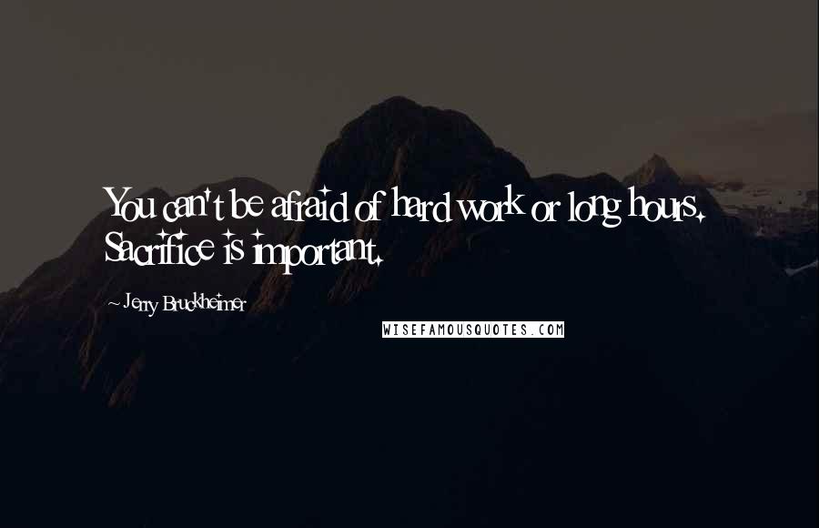 Jerry Bruckheimer Quotes: You can't be afraid of hard work or long hours. Sacrifice is important.