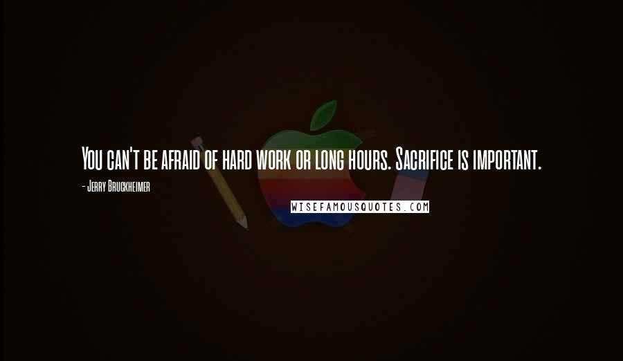 Jerry Bruckheimer Quotes: You can't be afraid of hard work or long hours. Sacrifice is important.