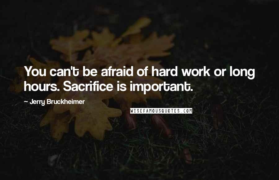 Jerry Bruckheimer Quotes: You can't be afraid of hard work or long hours. Sacrifice is important.