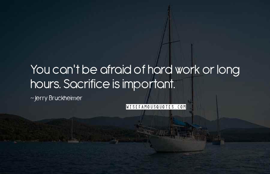 Jerry Bruckheimer Quotes: You can't be afraid of hard work or long hours. Sacrifice is important.