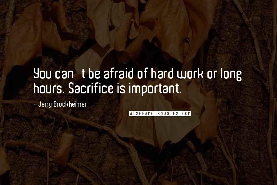 Jerry Bruckheimer Quotes: You can't be afraid of hard work or long hours. Sacrifice is important.