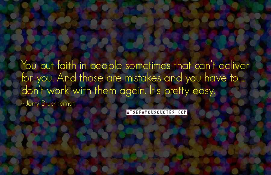 Jerry Bruckheimer Quotes: You put faith in people sometimes that can't deliver for you. And those are mistakes and you have to ... don't work with them again. It's pretty easy.