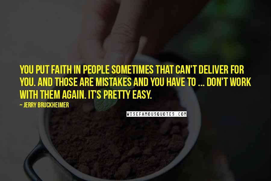 Jerry Bruckheimer Quotes: You put faith in people sometimes that can't deliver for you. And those are mistakes and you have to ... don't work with them again. It's pretty easy.