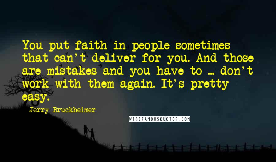 Jerry Bruckheimer Quotes: You put faith in people sometimes that can't deliver for you. And those are mistakes and you have to ... don't work with them again. It's pretty easy.