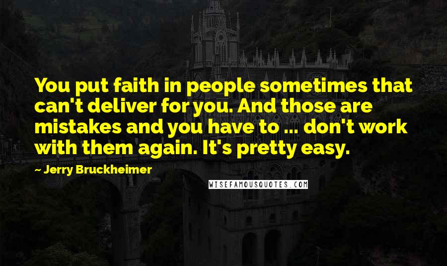 Jerry Bruckheimer Quotes: You put faith in people sometimes that can't deliver for you. And those are mistakes and you have to ... don't work with them again. It's pretty easy.