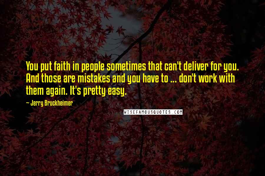 Jerry Bruckheimer Quotes: You put faith in people sometimes that can't deliver for you. And those are mistakes and you have to ... don't work with them again. It's pretty easy.