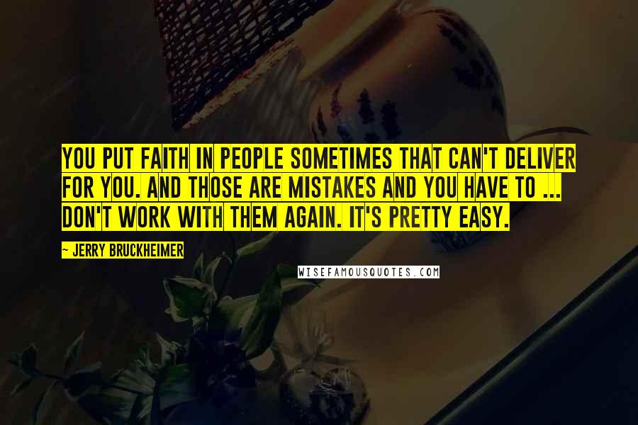 Jerry Bruckheimer Quotes: You put faith in people sometimes that can't deliver for you. And those are mistakes and you have to ... don't work with them again. It's pretty easy.