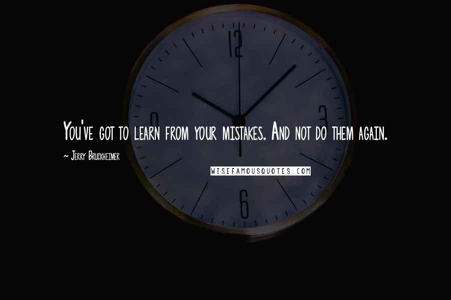 Jerry Bruckheimer Quotes: You've got to learn from your mistakes. And not do them again.