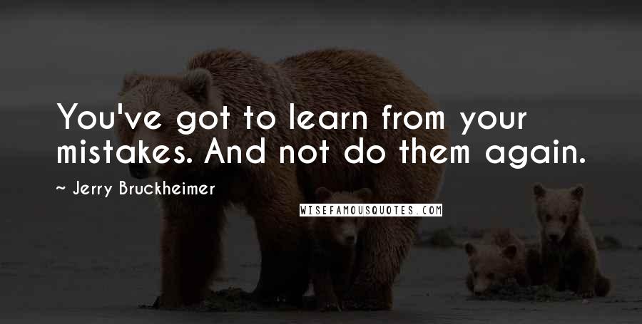 Jerry Bruckheimer Quotes: You've got to learn from your mistakes. And not do them again.