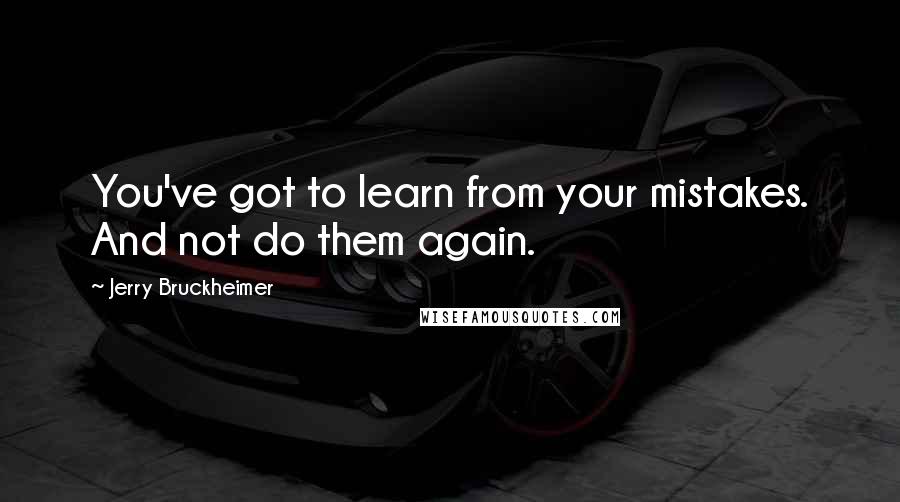 Jerry Bruckheimer Quotes: You've got to learn from your mistakes. And not do them again.