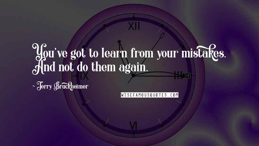 Jerry Bruckheimer Quotes: You've got to learn from your mistakes. And not do them again.