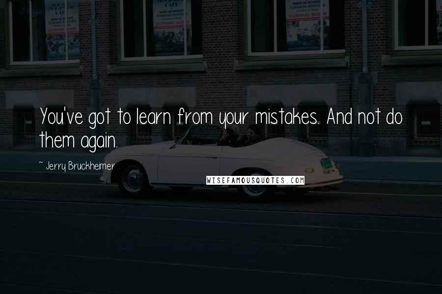 Jerry Bruckheimer Quotes: You've got to learn from your mistakes. And not do them again.