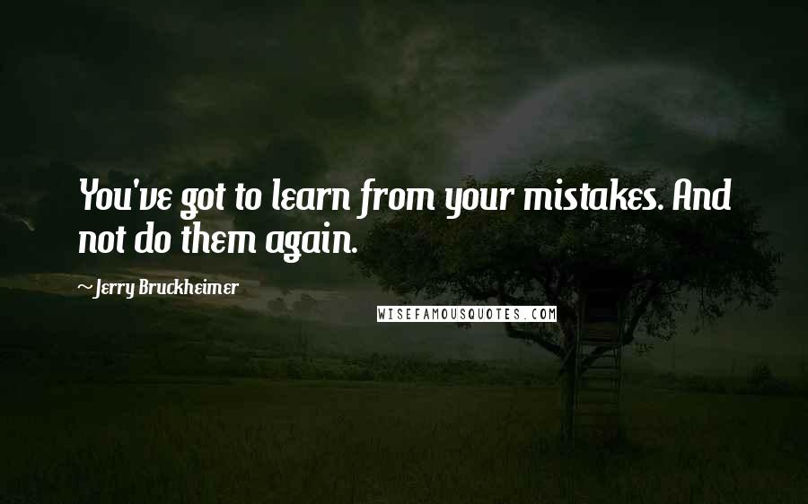 Jerry Bruckheimer Quotes: You've got to learn from your mistakes. And not do them again.