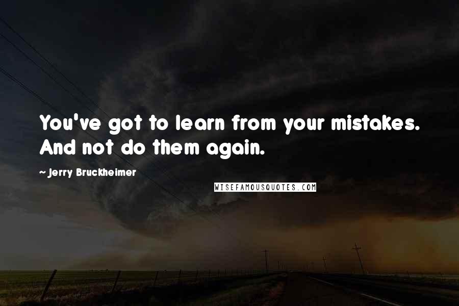 Jerry Bruckheimer Quotes: You've got to learn from your mistakes. And not do them again.