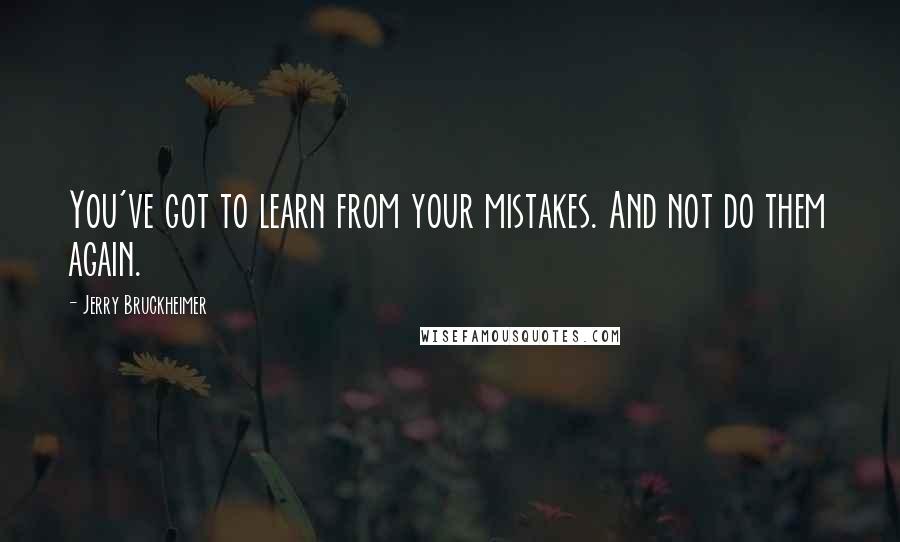 Jerry Bruckheimer Quotes: You've got to learn from your mistakes. And not do them again.
