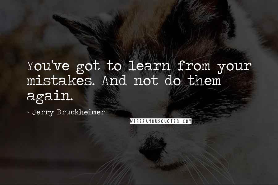 Jerry Bruckheimer Quotes: You've got to learn from your mistakes. And not do them again.