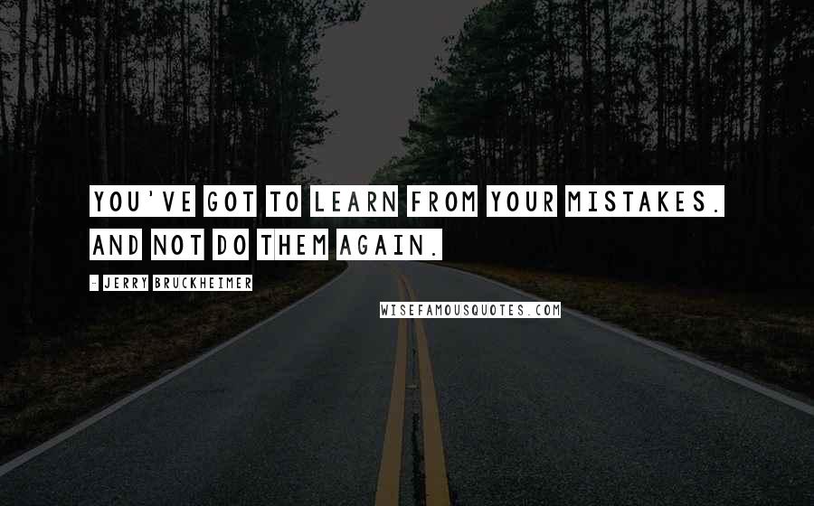 Jerry Bruckheimer Quotes: You've got to learn from your mistakes. And not do them again.
