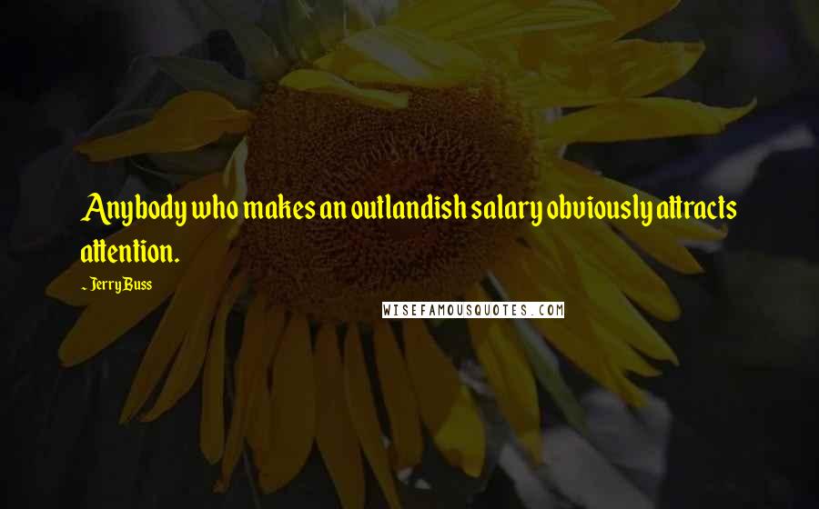 Jerry Buss Quotes: Anybody who makes an outlandish salary obviously attracts attention.