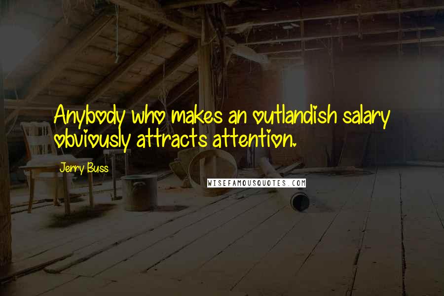 Jerry Buss Quotes: Anybody who makes an outlandish salary obviously attracts attention.