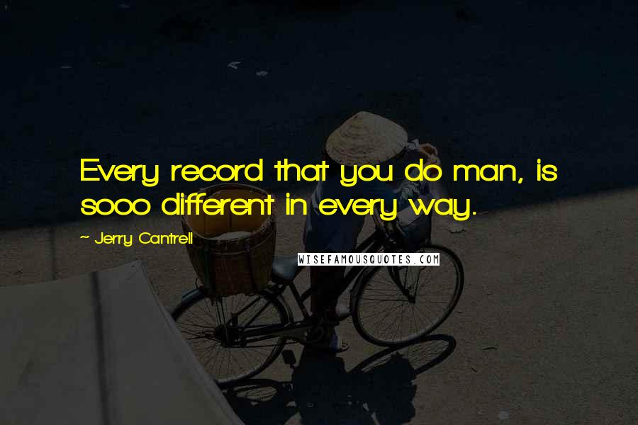 Jerry Cantrell Quotes: Every record that you do man, is sooo different in every way.