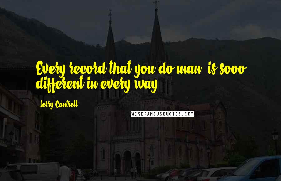 Jerry Cantrell Quotes: Every record that you do man, is sooo different in every way.