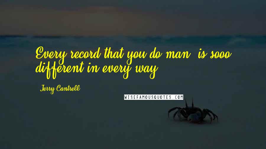 Jerry Cantrell Quotes: Every record that you do man, is sooo different in every way.