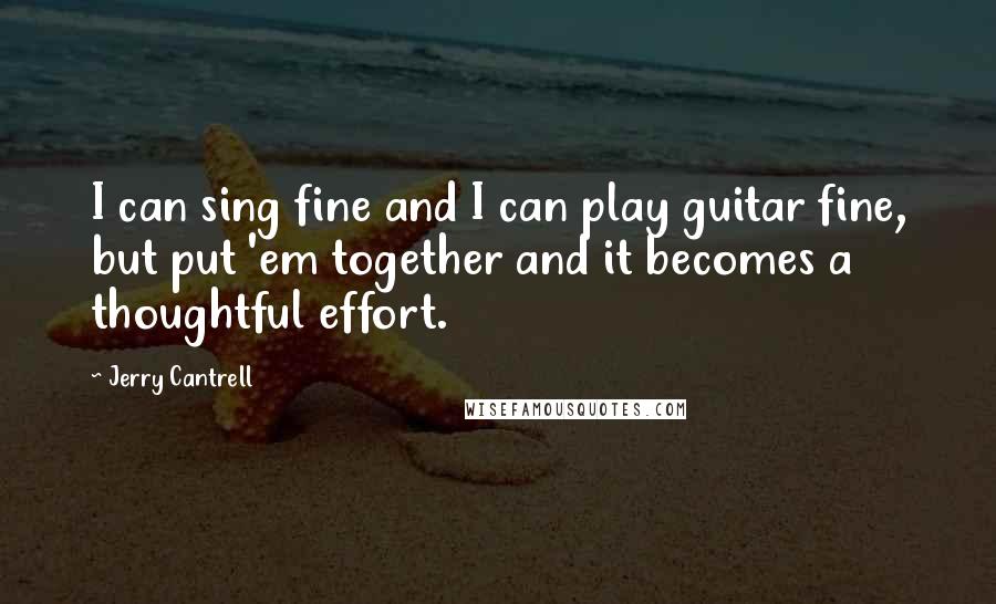 Jerry Cantrell Quotes: I can sing fine and I can play guitar fine, but put 'em together and it becomes a thoughtful effort.