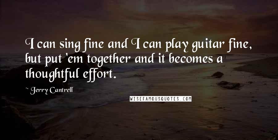 Jerry Cantrell Quotes: I can sing fine and I can play guitar fine, but put 'em together and it becomes a thoughtful effort.