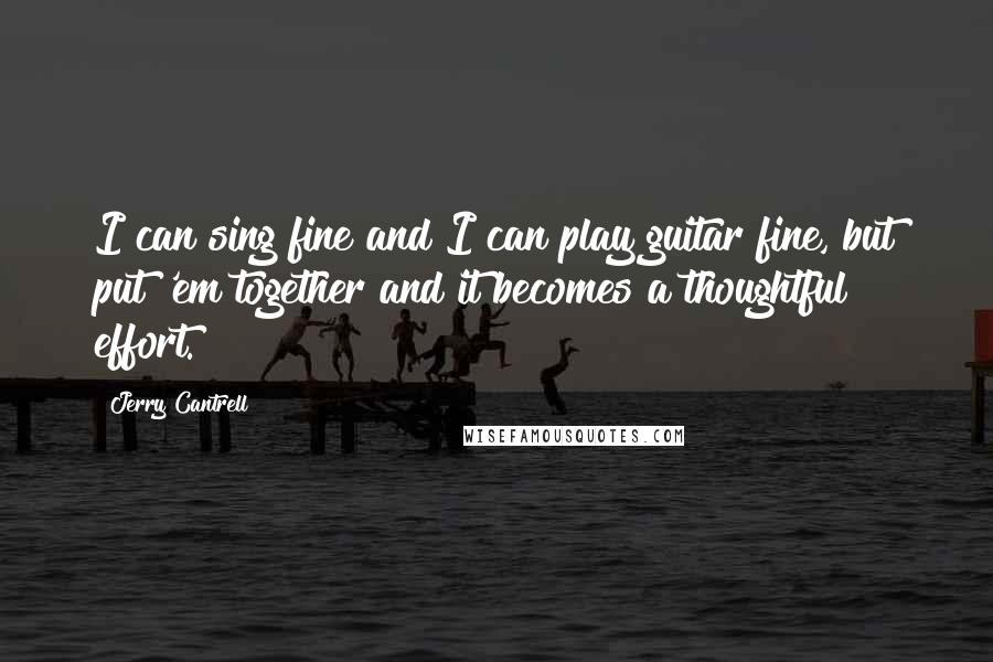 Jerry Cantrell Quotes: I can sing fine and I can play guitar fine, but put 'em together and it becomes a thoughtful effort.