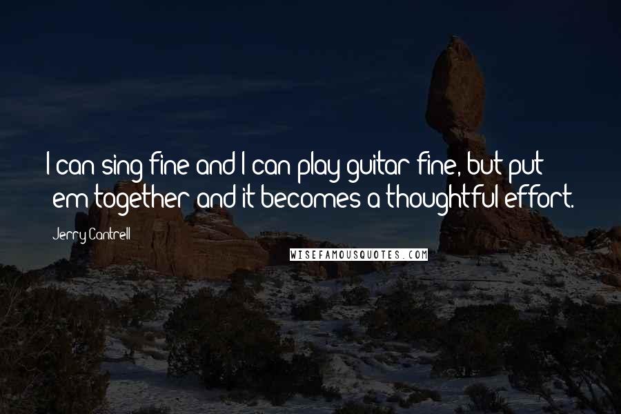 Jerry Cantrell Quotes: I can sing fine and I can play guitar fine, but put 'em together and it becomes a thoughtful effort.