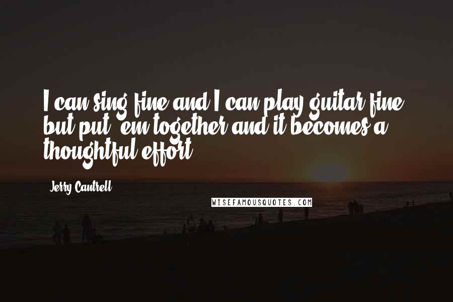 Jerry Cantrell Quotes: I can sing fine and I can play guitar fine, but put 'em together and it becomes a thoughtful effort.