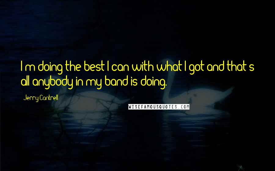Jerry Cantrell Quotes: I'm doing the best I can with what I got and that's all anybody in my band is doing.