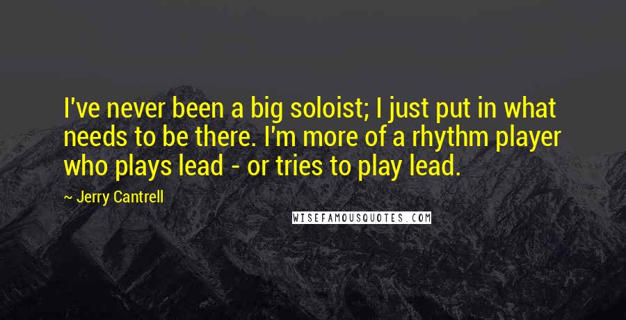 Jerry Cantrell Quotes: I've never been a big soloist; I just put in what needs to be there. I'm more of a rhythm player who plays lead - or tries to play lead.