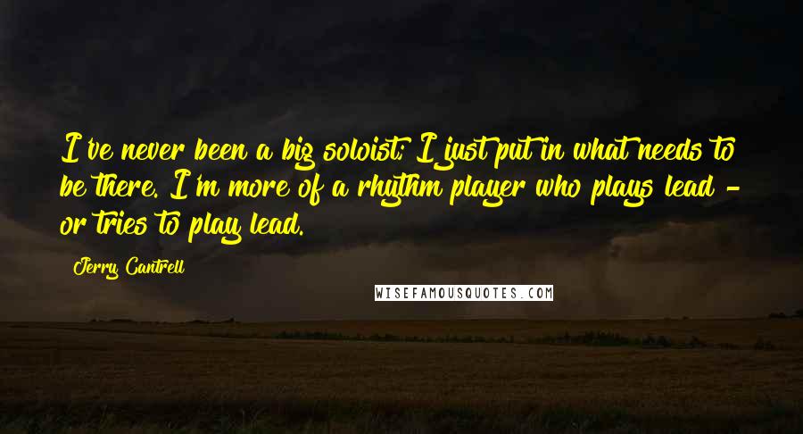 Jerry Cantrell Quotes: I've never been a big soloist; I just put in what needs to be there. I'm more of a rhythm player who plays lead - or tries to play lead.