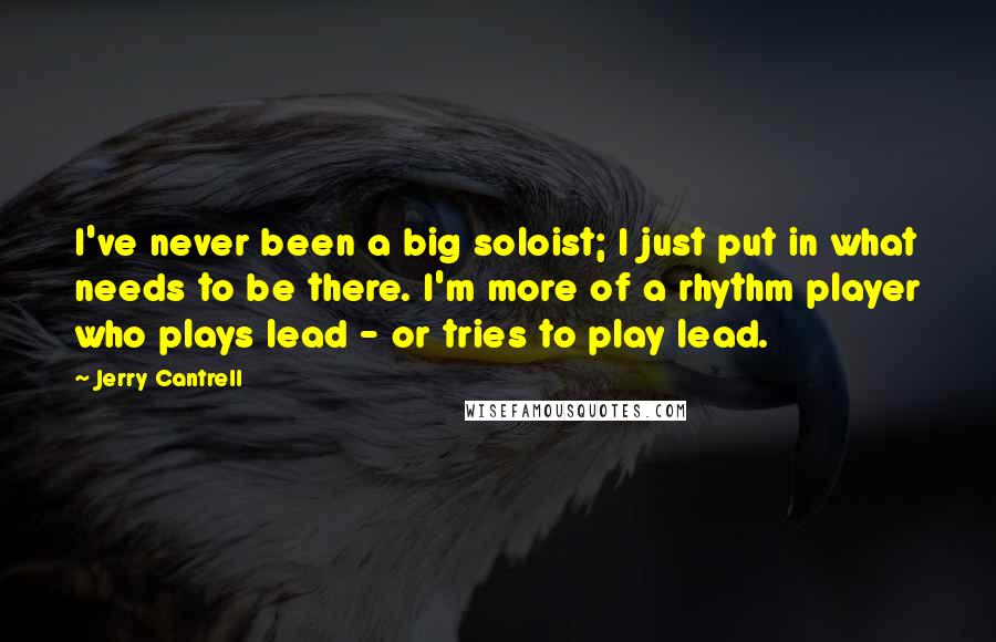 Jerry Cantrell Quotes: I've never been a big soloist; I just put in what needs to be there. I'm more of a rhythm player who plays lead - or tries to play lead.