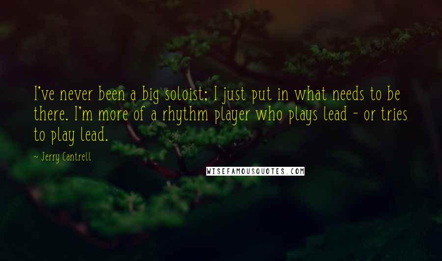 Jerry Cantrell Quotes: I've never been a big soloist; I just put in what needs to be there. I'm more of a rhythm player who plays lead - or tries to play lead.