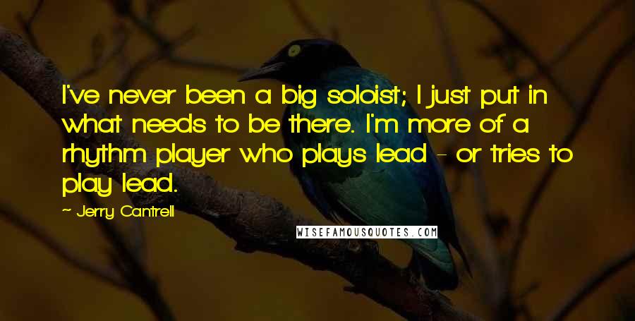 Jerry Cantrell Quotes: I've never been a big soloist; I just put in what needs to be there. I'm more of a rhythm player who plays lead - or tries to play lead.