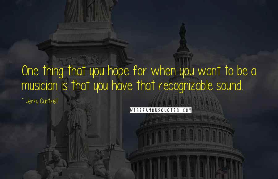 Jerry Cantrell Quotes: One thing that you hope for when you want to be a musician is that you have that recognizable sound.
