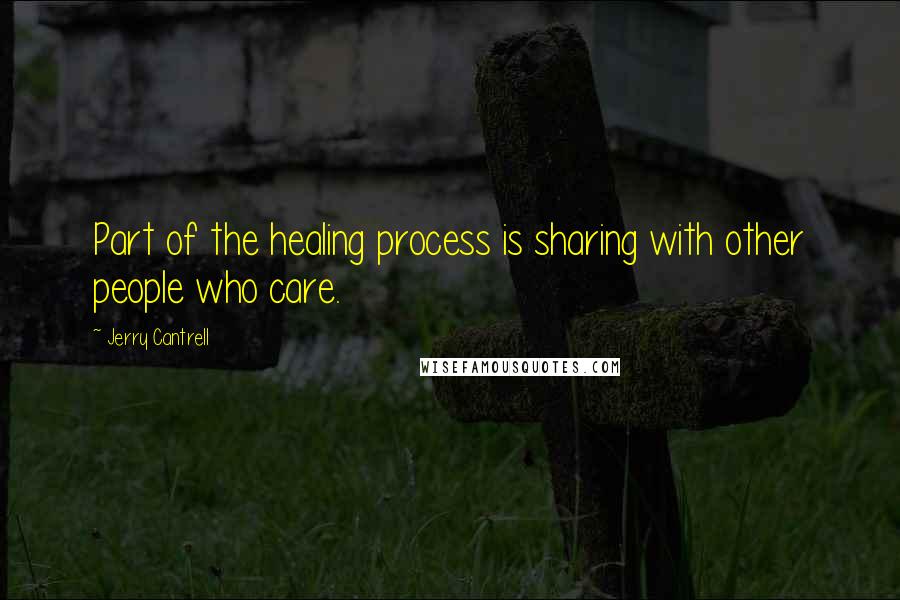 Jerry Cantrell Quotes: Part of the healing process is sharing with other people who care.