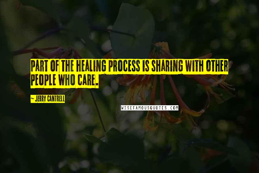 Jerry Cantrell Quotes: Part of the healing process is sharing with other people who care.