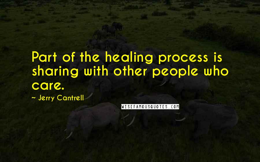 Jerry Cantrell Quotes: Part of the healing process is sharing with other people who care.