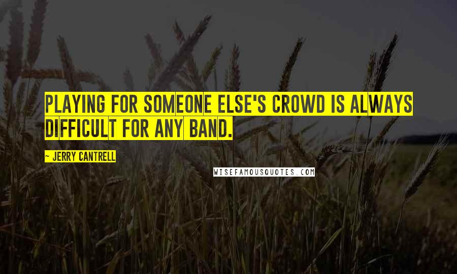 Jerry Cantrell Quotes: Playing for someone else's crowd is always difficult for any band.
