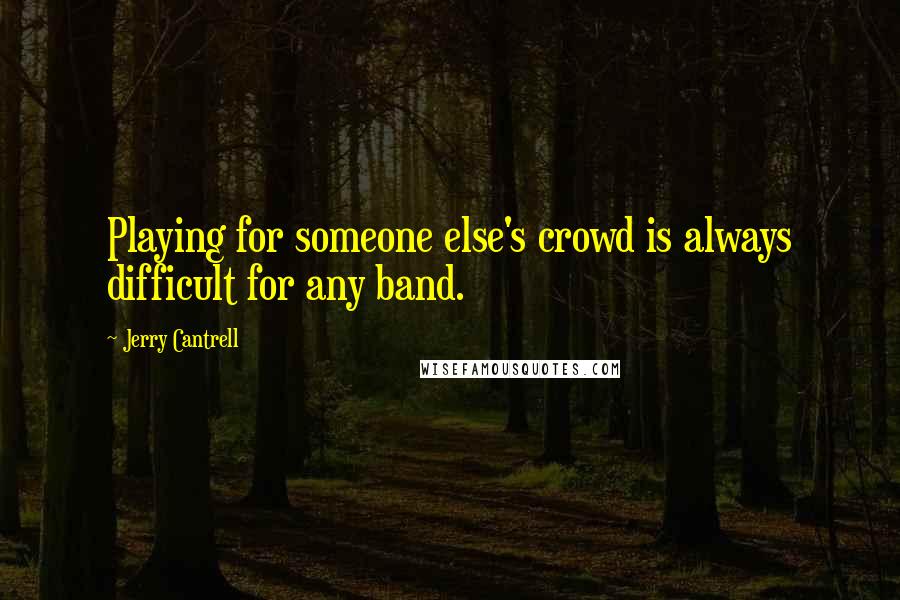 Jerry Cantrell Quotes: Playing for someone else's crowd is always difficult for any band.