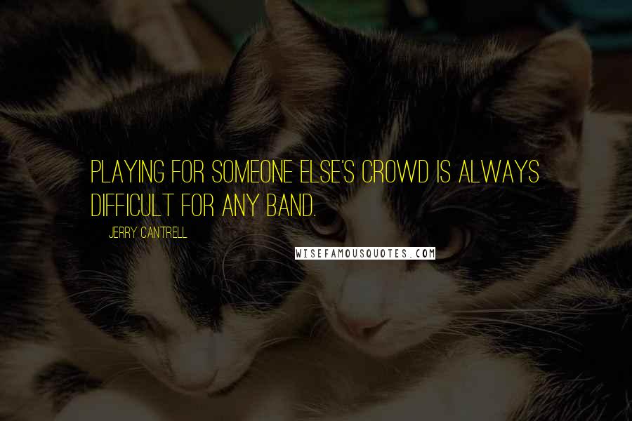 Jerry Cantrell Quotes: Playing for someone else's crowd is always difficult for any band.