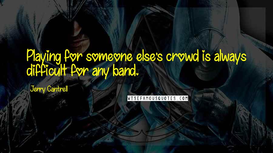 Jerry Cantrell Quotes: Playing for someone else's crowd is always difficult for any band.